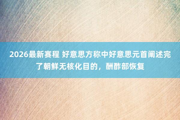 2026最新赛程 好意思方称中好意思元首阐述完了朝鲜无核化目的，酬酢部恢复