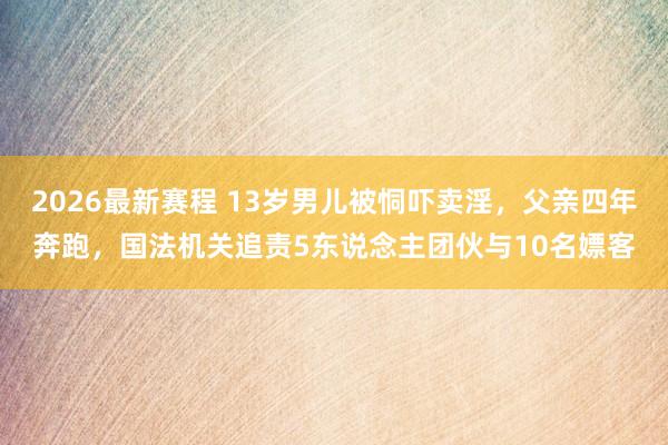 2026最新赛程 13岁男儿被恫吓卖淫，父亲四年奔跑，国法机关追责5东说念主团伙与10名嫖客