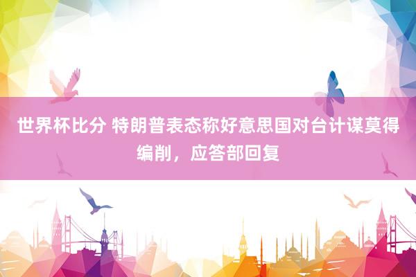 世界杯比分 特朗普表态称好意思国对台计谋莫得编削,应答部回复