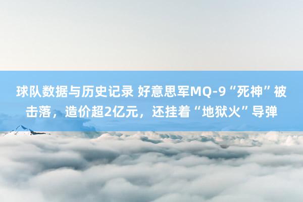 球队数据与历史记录 好意思军MQ-9“死神”被击落，造价超2亿元，还挂着“地狱火”导弹