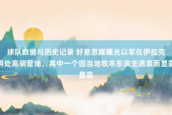 球队数据与历史记录 好意思媒曝光以军在伊拉克两处高明营地,其中一个因当地牧羊东谈主遇袭而显露