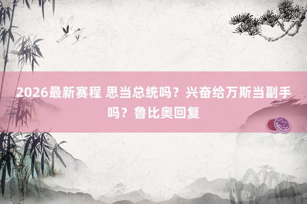 2026最新赛程 思当总统吗？兴奋给万斯当副手吗？鲁比奥回复