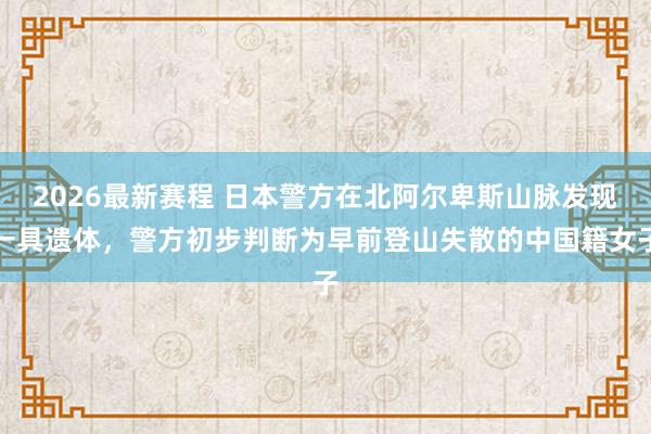 2026最新赛程 日本警方在北阿尔卑斯山脉发现一具遗体，警方初步判断为早前登山失散的中国籍女子