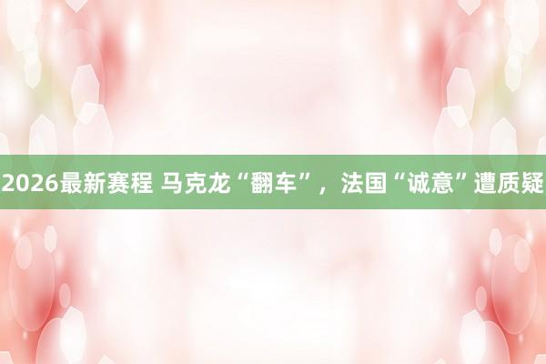 2026最新赛程 马克龙“翻车”，法国“诚意”遭质疑