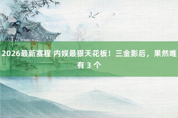 2026最新赛程 内娱最狠天花板！三金影后，果然唯有 3 个
