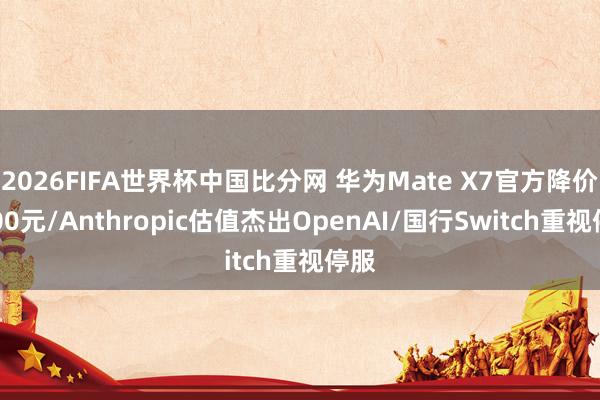 2026FIFA世界杯中国比分网 华为Mate X7官方降价1000元/Anthropic估值杰出OpenAI/国行Switch重视停服