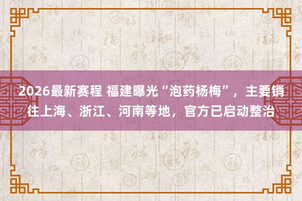 2026最新赛程 福建曝光“泡药杨梅”,主要销往上海、浙江、河南等地,官方已启动整治
