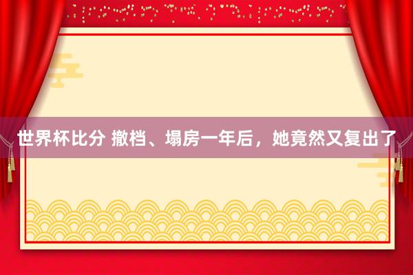 世界杯比分 撤档、塌房一年后，她竟然又复出了