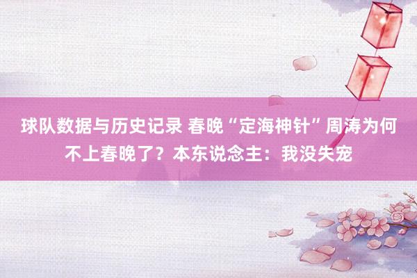 球队数据与历史记录 春晚“定海神针”周涛为何不上春晚了？本东说念主：我没失宠