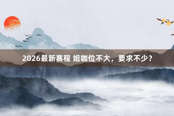 2026最新赛程 姐咖位不大，要求不少？