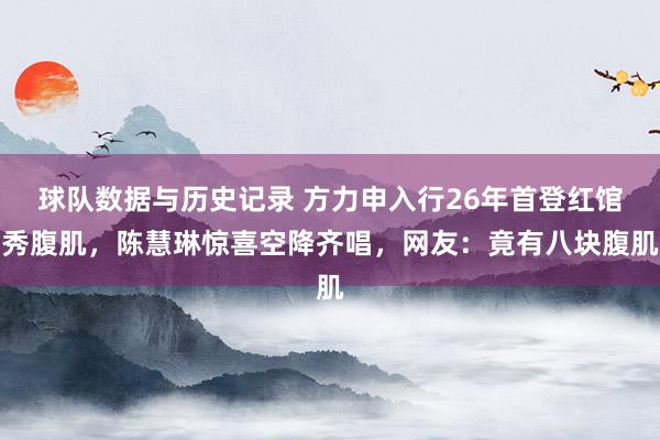 球队数据与历史记录 方力申入行26年首登红馆秀腹肌，陈慧琳惊喜空降齐唱，网友：竟有八块腹肌