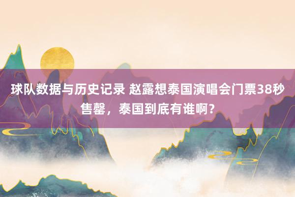 球队数据与历史记录 赵露想泰国演唱会门票38秒售罄，泰国到底有谁啊？