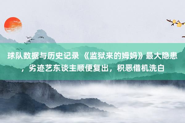 球队数据与历史记录 《监狱来的姆妈》最大隐患,劣迹艺东谈主顺便复出,积恶借机洗白