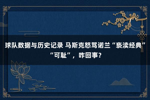 球队数据与历史记录 马斯克怒骂诺兰“亵渎经典”“可耻”，咋回事？