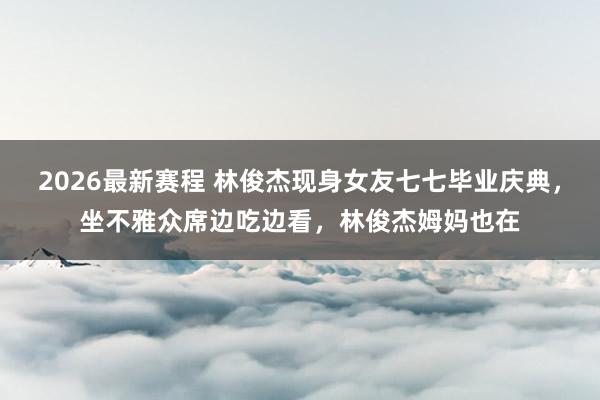 2026最新赛程 林俊杰现身女友七七毕业庆典，坐不雅众席边吃边看，林俊杰姆妈也在