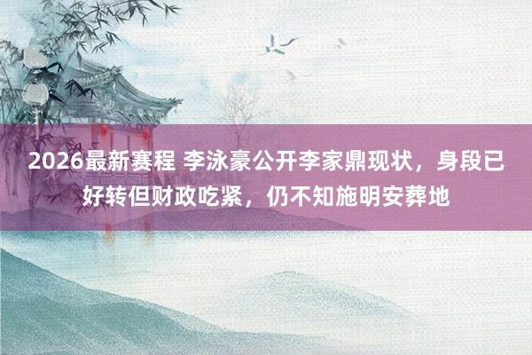 2026最新赛程 李泳豪公开李家鼎现状，身段已好转但财政吃紧，仍不知施明安葬地