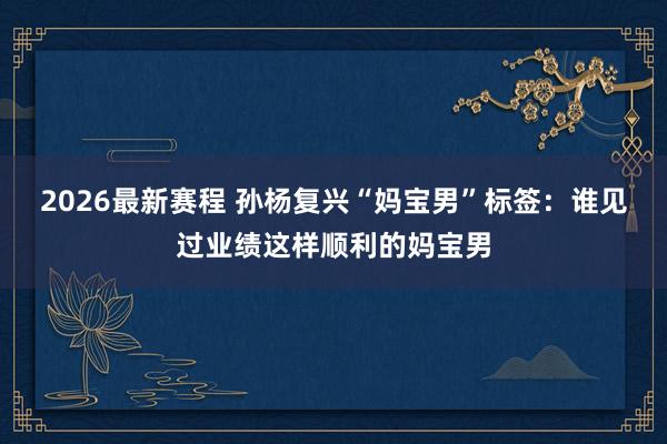 2026最新赛程 孙杨复兴“妈宝男”标签：谁见过业绩这样顺利的妈宝男