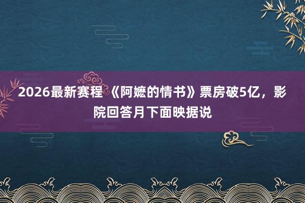 2026最新赛程 《阿嬷的情书》票房破5亿，影院回答月下面映据说