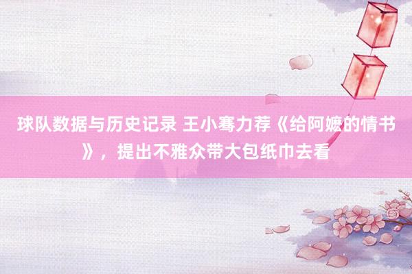球队数据与历史记录 王小骞力荐《给阿嬷的情书》，提出不雅众带大包纸巾去看
