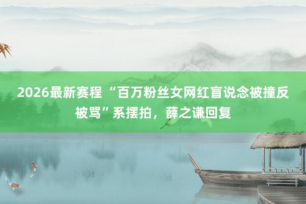 2026最新赛程 “百万粉丝女网红盲说念被撞反被骂”系摆拍，薛之谦回复