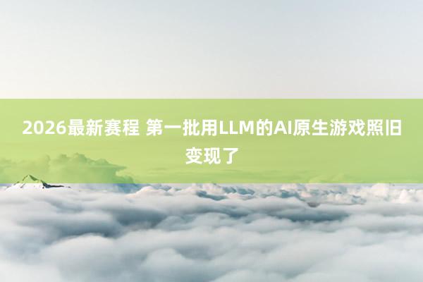 2026最新赛程 第一批用LLM的AI原生游戏照旧变现了