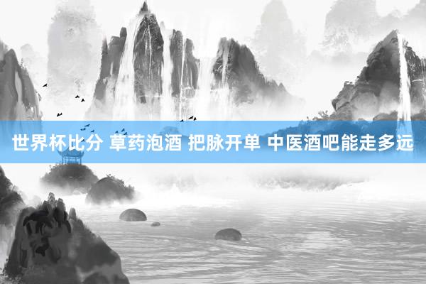 世界杯比分 草药泡酒 把脉开单 中医酒吧能走多远