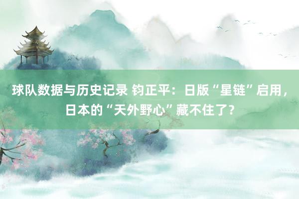 球队数据与历史记录 钧正平：日版“星链”启用，日本的“天外野心”藏不住了？
