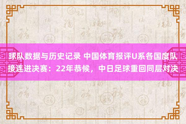 球队数据与历史记录 中国体育报评U系各国度队接连进决赛：22年恭候，中日足球重回同层对决