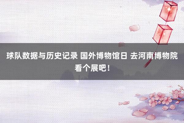 球队数据与历史记录 国外博物馆日 去河南博物院看个展吧!