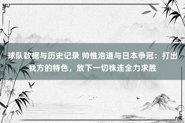 球队数据与历史记录 帅惟浩道与日本争冠：打出我方的特色，放下一切株连全力求胜