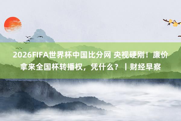 2026FIFA世界杯中国比分网 央视硬刚！廉价拿来全国杯转播权，凭什么？丨财经早察