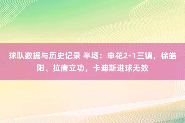 球队数据与历史记录 半场：申花2-1三镇，徐皓阳、拉唐立功，卡迪斯进球无效