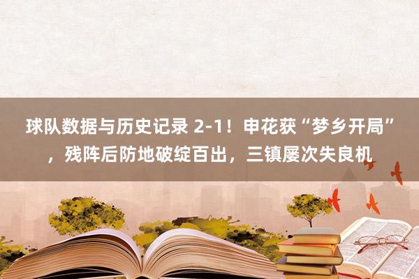 球队数据与历史记录 2-1!申花获“梦乡开局”,残阵后防地破绽百出,三镇屡次失良机