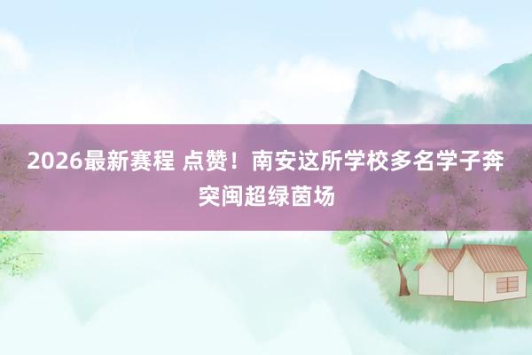 2026最新赛程 点赞！南安这所学校多名学子奔突闽超绿茵场
