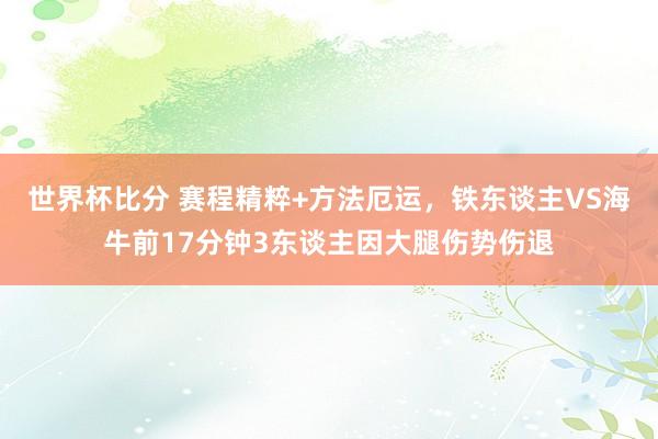 世界杯比分 赛程精粹+方法厄运，铁东谈主VS海牛前17分钟3东谈主因大腿伤势伤退