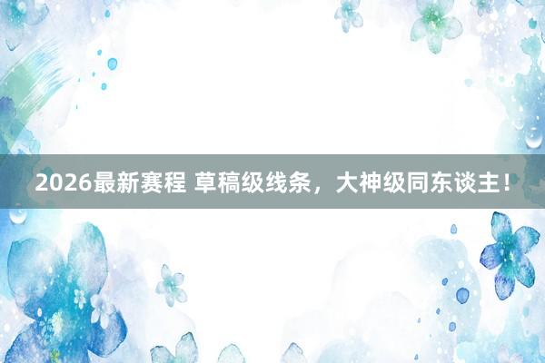 2026最新赛程 草稿级线条，大神级同东谈主！