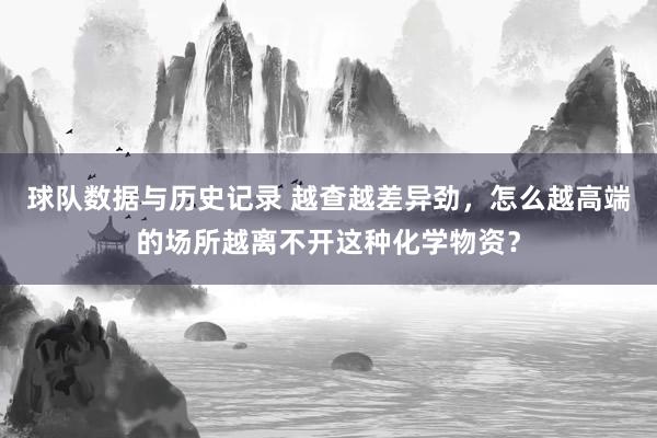 球队数据与历史记录 越查越差异劲，怎么越高端的场所越离不开这种化学物资？