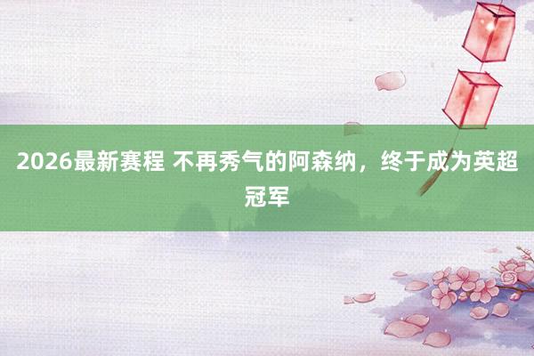 2026最新赛程 不再秀气的阿森纳，终于成为英超冠军