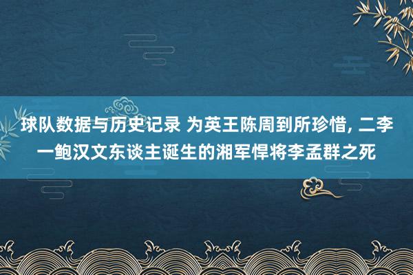 球队数据与历史记录 为英王陈周到所珍惜， 二李一鲍汉文东谈主诞生的湘军悍将李孟群之死