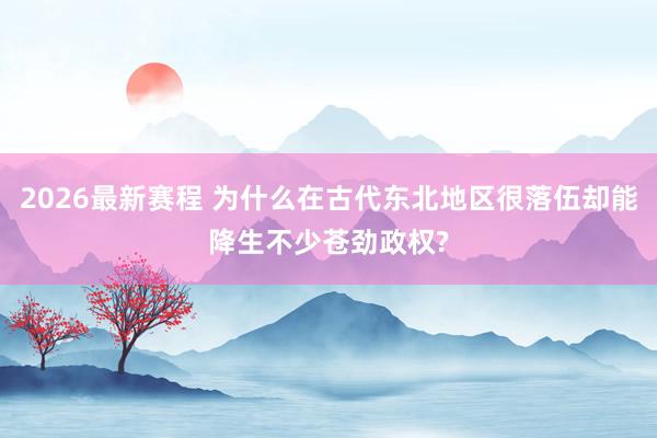 2026最新赛程 为什么在古代东北地区很落伍却能降生不少苍劲政权?