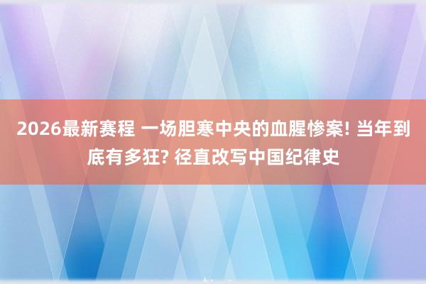 2026最新赛程 一场胆寒中央的血腥惨案! 当年到底有多狂? 径直改写中国纪律史
