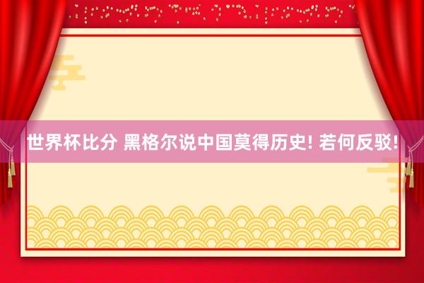 世界杯比分 黑格尔说中国莫得历史! 若何反驳!