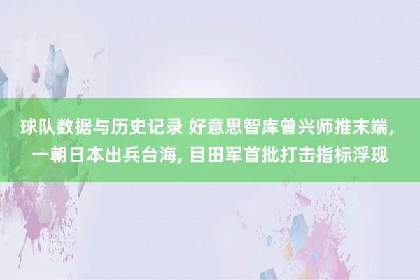 球队数据与历史记录 好意思智库曾兴师推末端， 一朝日本出兵台海， 目田军首批打击指标浮现