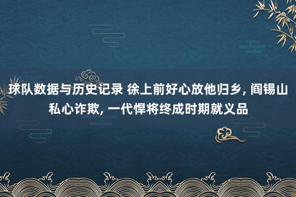 球队数据与历史记录 徐上前好心放他归乡， 阎锡山私心诈欺， 一代悍将终成时期就义品
