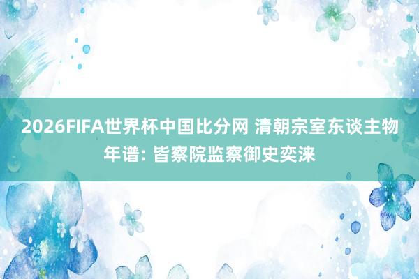 2026FIFA世界杯中国比分网 清朝宗室东谈主物年谱: 皆察院监察御史奕涞