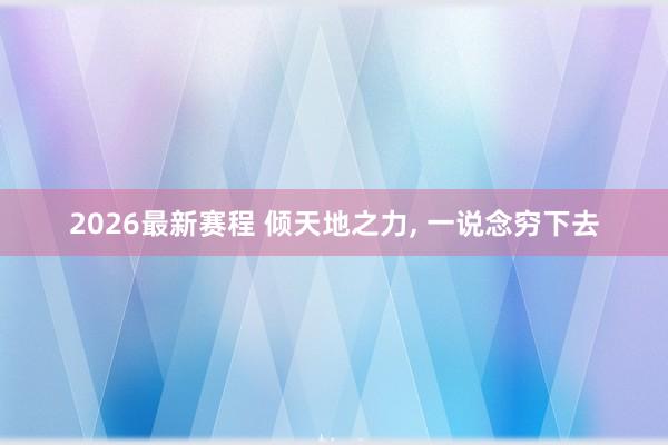 2026最新赛程 倾天地之力, 一说念穷下去