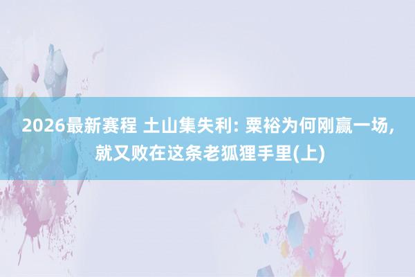 2026最新赛程 土山集失利: 粟裕为何刚赢一场， 就又败在这条老狐狸手里(上)
