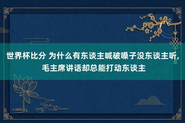 世界杯比分 为什么有东谈主喊破嗓子没东谈主听， 毛主席讲话却总能打动东谈主