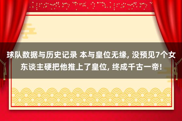 球队数据与历史记录 本与皇位无缘， 没预见7个女东谈主硬把他推上了皇位， 终成千古一帝!