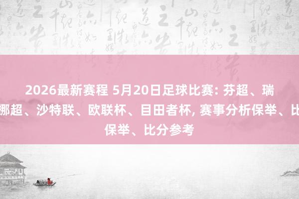 2026最新赛程 5月20日足球比赛: 芬超、瑞典超、挪超、沙特联、欧联杯、目田者杯， 赛事分析保举、比分参考